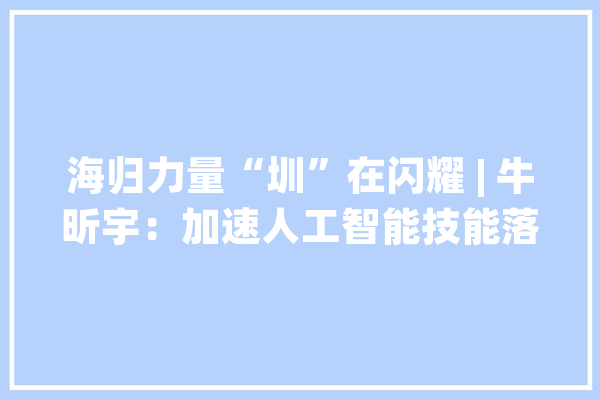 海归力量“圳”在闪耀 | 牛昕宇：加速人工智能技能落地 深圳是第二家乡_深圳_人工智能 科技快讯