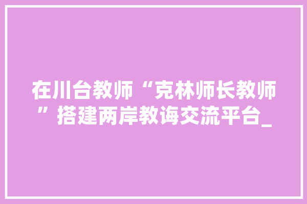 在川台教师“克林师长教师”搭建两岸教诲交流平台_先生_克林