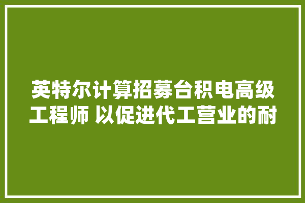 英特尔计算招募台积电高级工程师 以促进代工营业的耐久成长_英特尔_年夜众