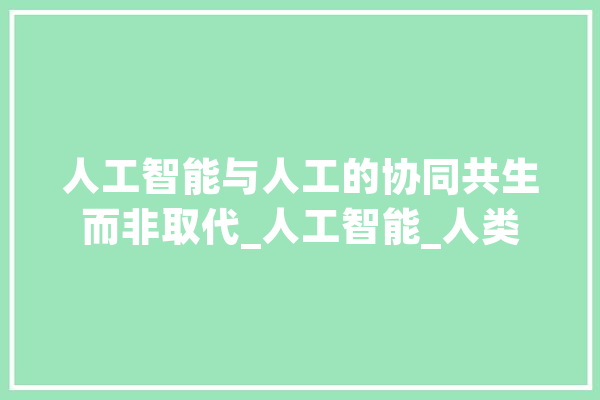 人工智能与人工的协同共生而非取代_人工智能_人类 智能写作