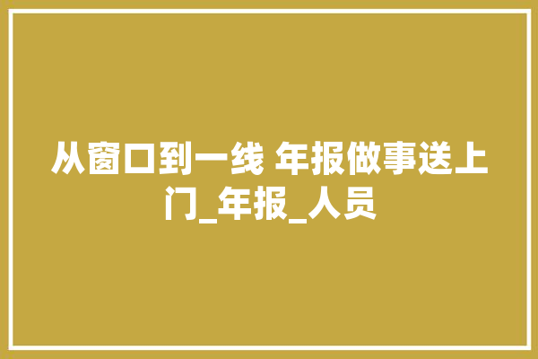 从窗口到一线 年报做事送上门_年报_人员