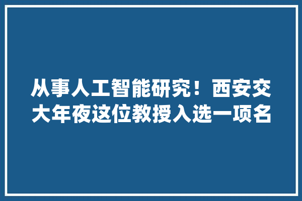 从事人工智能研究！西安交大年夜这位教授入选一项名单全国仅10人！_数学_强国 绘影字幕