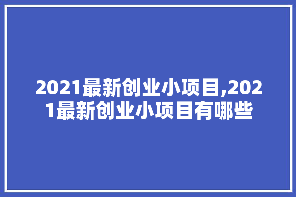 2021最新创业小项目,2021最新创业小项目有哪些 AI快讯