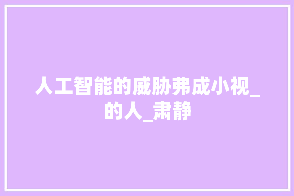 人工智能的威胁弗成小视_的人_肃静 科技快讯
