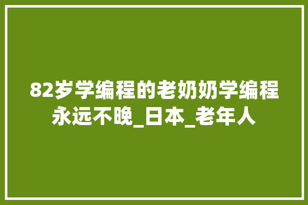 82岁学编程的老奶奶学编程永远不晚_日本_老年人 智能写作