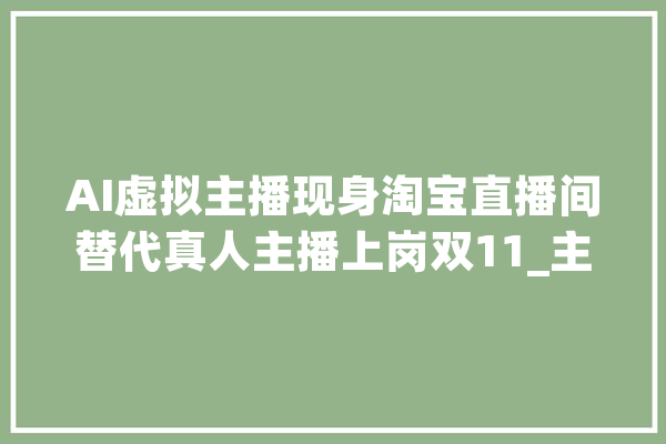 AI虚拟主播现身淘宝直播间替代真人主播上岗双11_主播_阿里