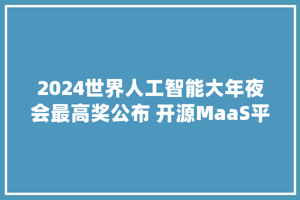 2024世界人工智能大年夜会最高奖公布 开源MaaS平台、电力大年夜模型等获奖_人工智能_项目