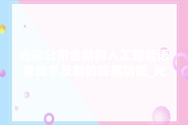 光彩公布全新的人工智能语音助手及新的应用功能_光荣_视频 文字写作