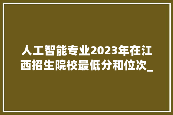 人工智能专业2023年在江西招生院校最低分和位次_人工智能_位次