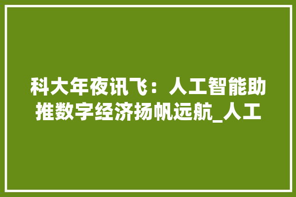 科大年夜讯飞：人工智能助推数字经济扬帆远航_人工智能_科年夜 云服务