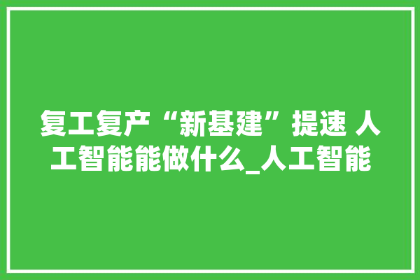 复工复产“新基建”提速 人工智能能做什么_人工智能_疫情