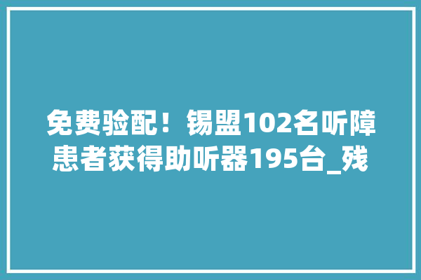 免费验配！锡盟102名听障患者获得助听器195台_残疾人_平易近政