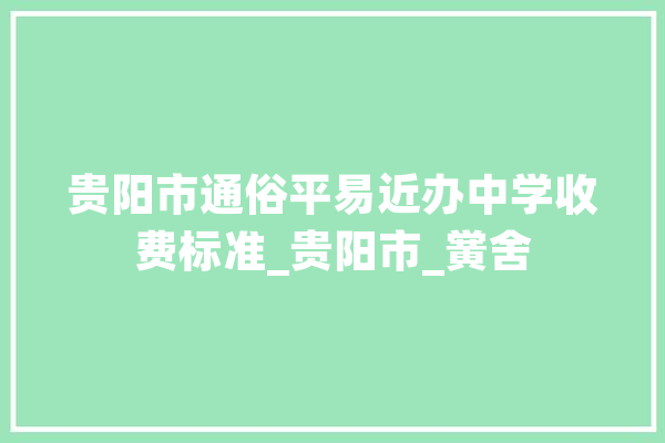 贵阳市通俗平易近办中学收费标准_贵阳市_黉舍 科技快讯