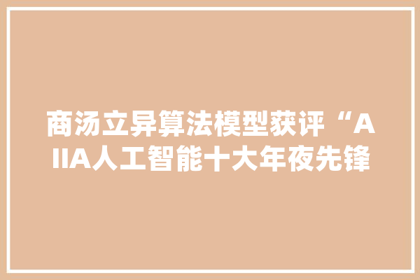 商汤立异算法模型获评“AIIA人工智能十大年夜先锋应用案例”_人工智能_十年夜