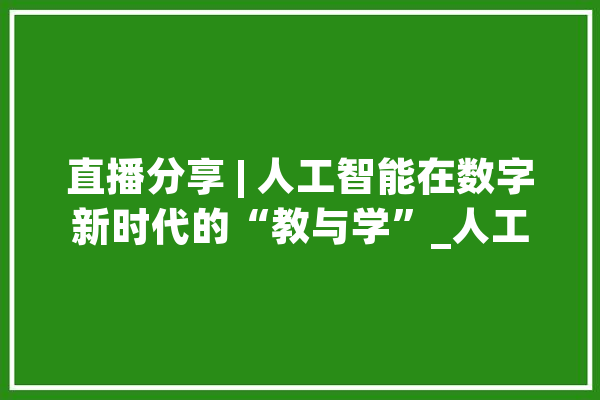 直播分享 | 人工智能在数字新时代的“教与学”_人工智能_教师