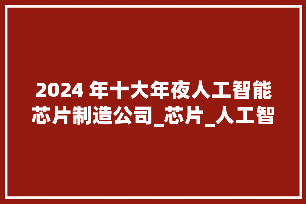 2024 年十大年夜人工智能芯片制造公司_芯片_人工智能 智能问答