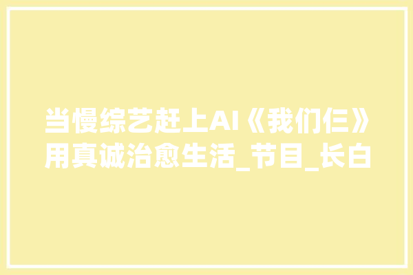 当慢综艺赶上AI《我们仨》用真诚治愈生活_节目_长白山