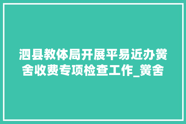 泗县教体局开展平易近办黉舍收费专项检查工作_黉舍_泗县