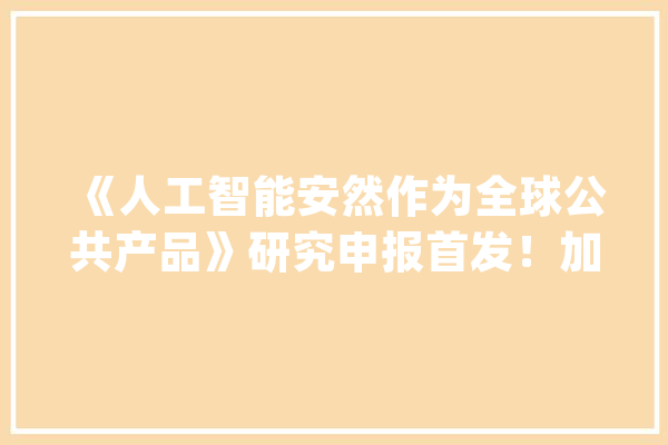 《人工智能安然作为全球公共产品》研究申报首发！加速“人工智能+”！_人工智能_总台 AI快讯