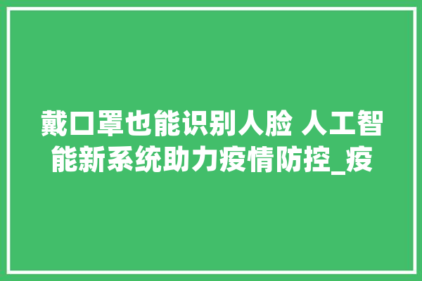 戴口罩也能识别人脸 人工智能新系统助力疫情防控_疫情_防控