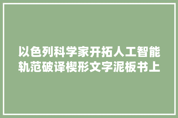 以色列科学家开拓人工智能轨范破译楔形文字泥板书上缺失落单词_美索不达米亚_人工智能 绘影字幕