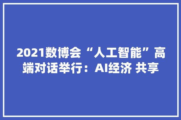 2021数博会“人工智能”高端对话举行：AI经济 共享未来_人工智能_海信