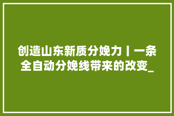 创造山东新质分娩力丨一条全自动分娩线带来的改变_临盆线_环节 绘影字幕