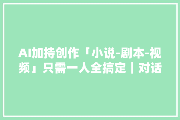 AI加持创作「小说-剧本-视频」只需一人全搞定｜对话波形智能_波形_智能