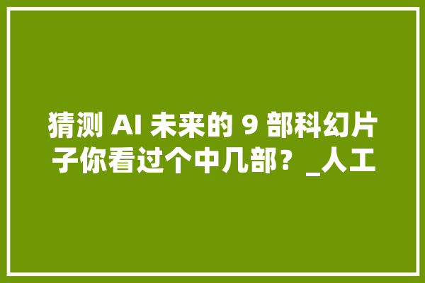 猜测 AI 未来的 9 部科幻片子你看过个中几部？_人工智能_电脑