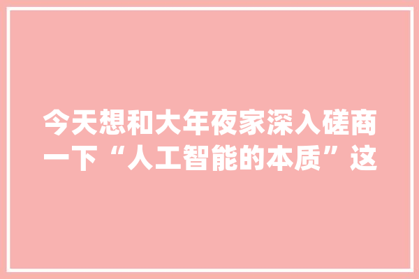 今天想和大年夜家深入磋商一下“人工智能的本质”这个话题_人工智能_人类 科技快讯