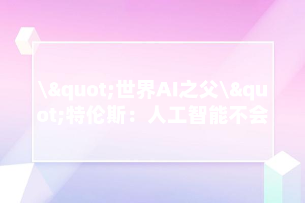 \"世界AI之父\"特伦斯：人工智能不会取代人类会让人更智能_深度_人工智能