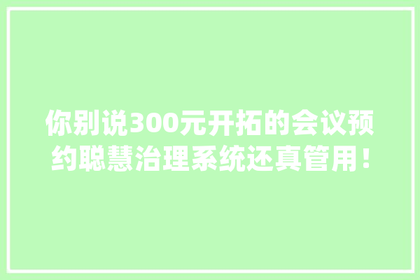 你别说300元开拓的会议预约聪慧治理系统还真管用！_操作_用户