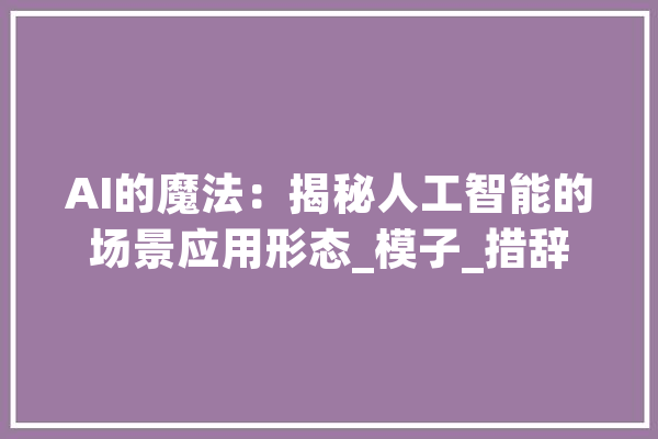 AI的魔法：揭秘人工智能的场景应用形态_模子_措辞