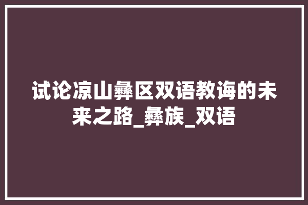 试论凉山彝区双语教诲的未来之路_彝族_双语 智能助手