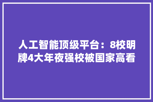 人工智能顶级平台：8校明牌4大年夜强校被国家高看哪些入选？_人工智能_范畴