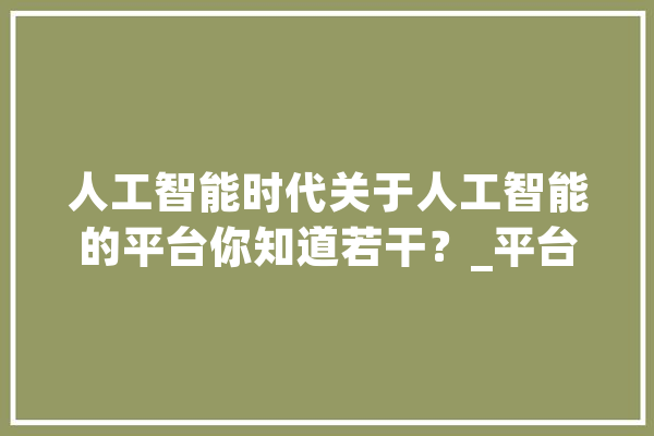 人工智能时代关于人工智能的平台你知道若干？_平台_机械