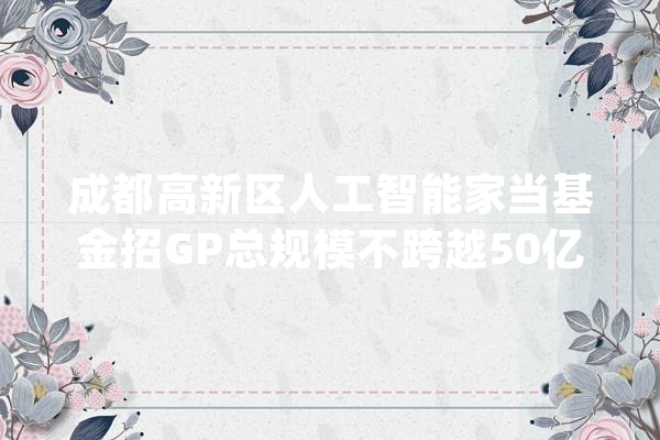 成都高新区人工智能家当基金招GP总规模不跨越50亿_家当_人工智能 AI快讯