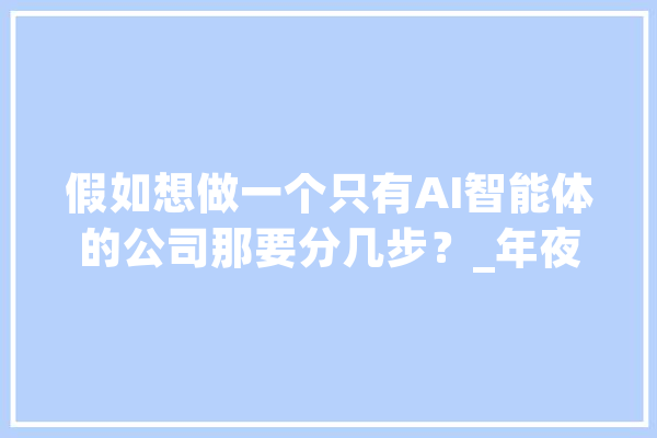 假如想做一个只有AI智能体的公司那要分几步？_年夜众_模子
