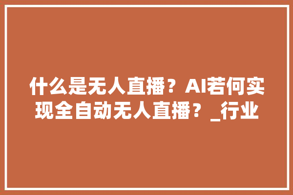 什么是无人直播？AI若何实现全自动无人直播？_行业_技巧