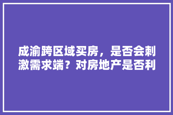 成渝跨区域买房，是否会刺激需求端？对房地产是否利好,刘岩人工智能