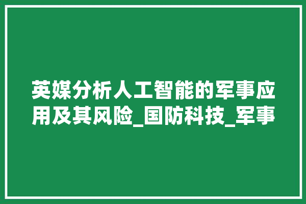 英媒分析人工智能的军事应用及其风险_国防科技_军事科学院 AI快讯
