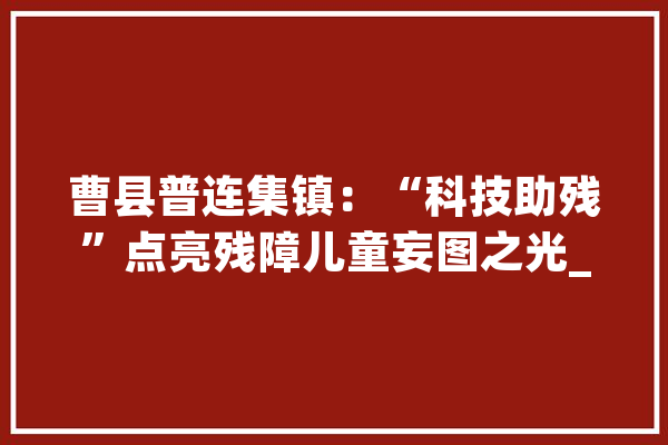 曹县普连集镇：“科技助残”点亮残障儿童妄图之光_曹县_展区 AI快讯