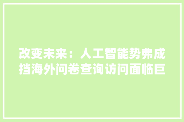 改变未来：人工智能势弗成挡海外问卷查询访问面临巨大转型压力！_人工智能_问卷查询拜访 绘影字幕