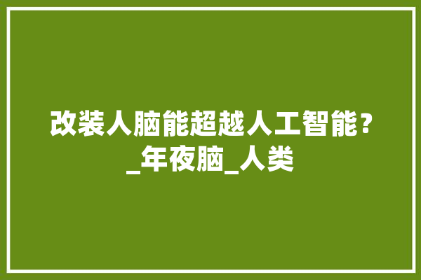 改装人脑能超越人工智能？_年夜脑_人类 智能问答