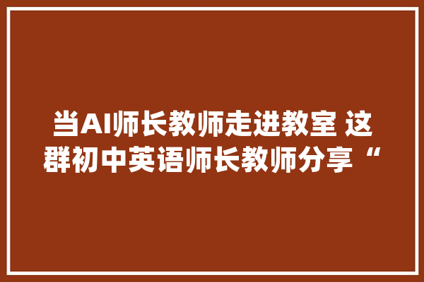当AI师长教师走进教室 这群初中英语师长教师分享“奇思妙想”_教室_英语
