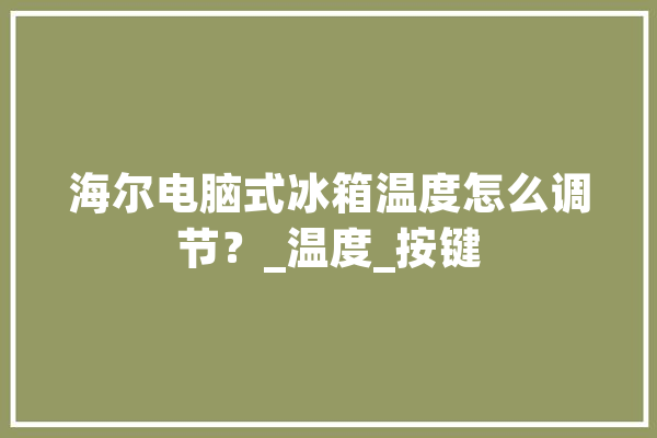 海尔电脑式冰箱温度怎么调节？_温度_按键 智能助手