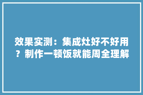 效果实测：集成灶好不好用？制作一顿饭就能周全理解_火力_灶具