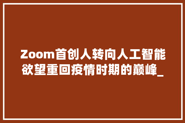 Zoom首创人转向人工智能欲望重回疫情时期的巅峰_人工智能_本身的