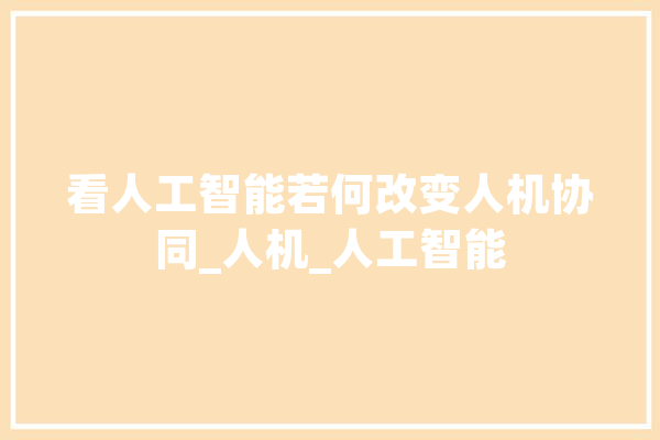 看人工智能若何改变人机协同_人机_人工智能