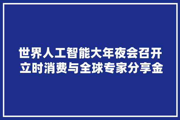 世界人工智能大年夜会召开 立时消费与全球专家分享金融AI治理经验_金融_人工智能 计算机